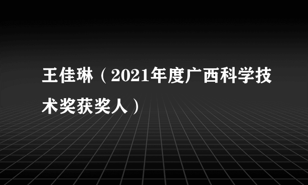 王佳琳（2021年度广西科学技术奖获奖人）
