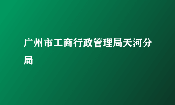 广州市工商行政管理局天河分局