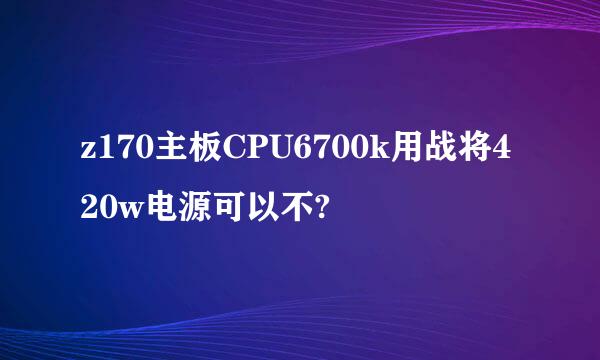 z170主板CPU6700k用战将420w电源可以不?
