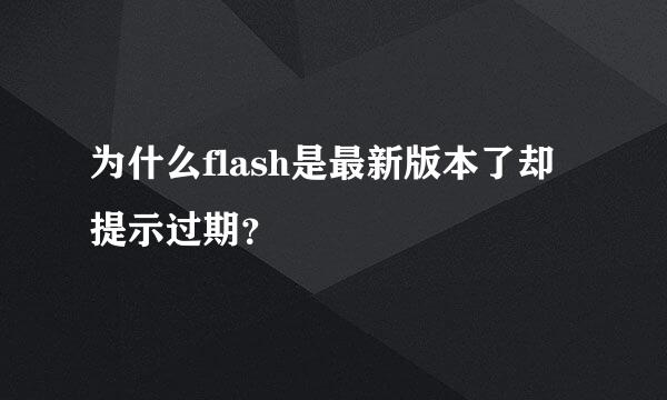 为什么flash是最新版本了却提示过期？