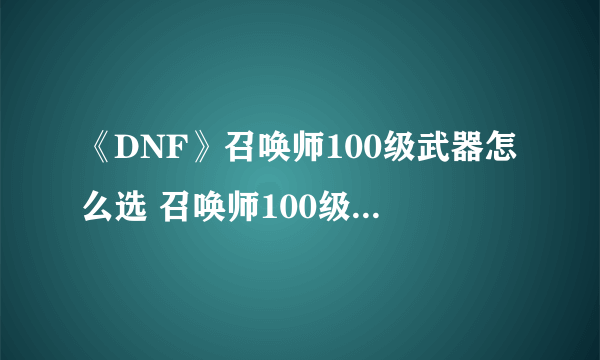 《DNF》召唤师100级武器怎么选 召唤师100级武器选择指南