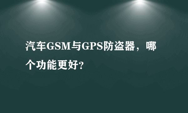 汽车GSM与GPS防盗器，哪个功能更好？