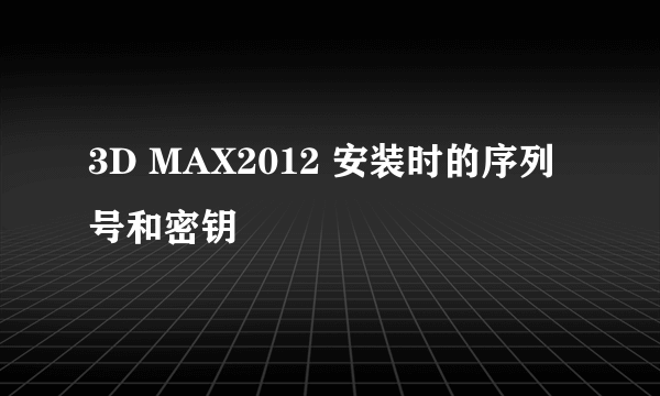 3D MAX2012 安装时的序列号和密钥