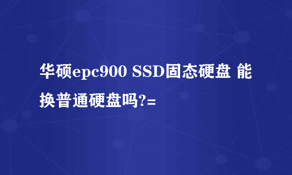华硕epc900 SSD固态硬盘 能换普通硬盘吗?=