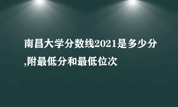 南昌大学分数线2021是多少分,附最低分和最低位次