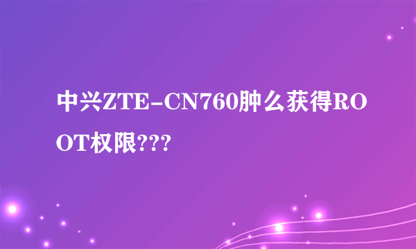 中兴ZTE-CN760肿么获得ROOT权限???