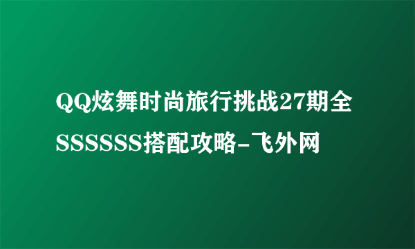 QQ炫舞时尚旅行挑战27期全SSSSSS搭配攻略-飞外网