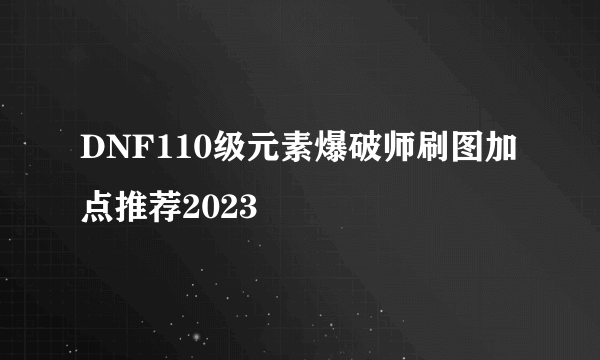 DNF110级元素爆破师刷图加点推荐2023