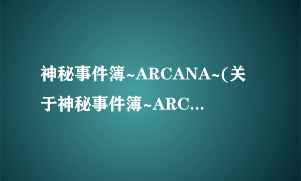 神秘事件簿~ARCANA~(关于神秘事件簿~ARCANA~简述)