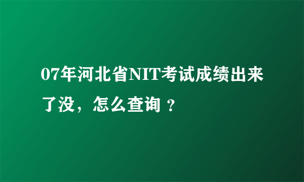 07年河北省NIT考试成绩出来了没，怎么查询 ？