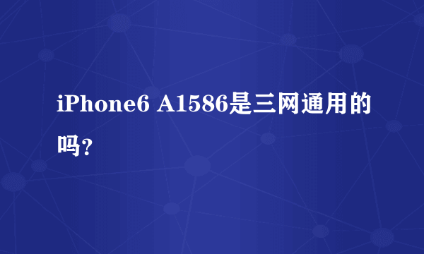 iPhone6 A1586是三网通用的吗？