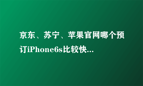 京东、苏宁、苹果官网哪个预订iPhone6s比较快拿到手？