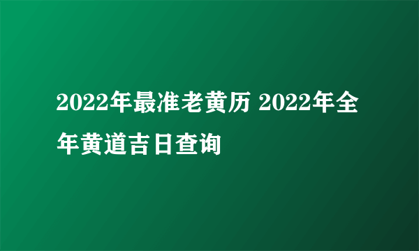 2022年最准老黄历 2022年全年黄道吉日查询