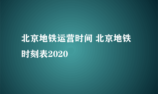 北京地铁运营时间 北京地铁时刻表2020