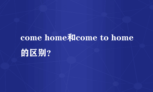 come home和come to home的区别？